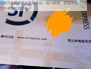 快递员被两根粗大猛烈进出：强力耐摔，坚固无比，一款专为快递员打造的箱子