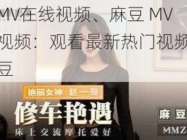 麻豆MV在线视频、麻豆 MV 在线视频：观看最新热门视频，尽在麻豆