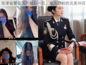 张津瑜警花国产精品一区，私人订制的完美伴侣