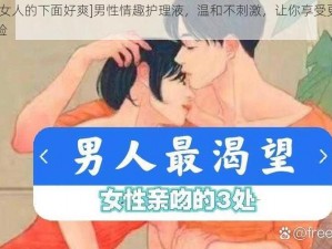 [男人吻女人的下面好爽]男性情趣护理液，温和不刺激，让你享受更舒适的亲密体验