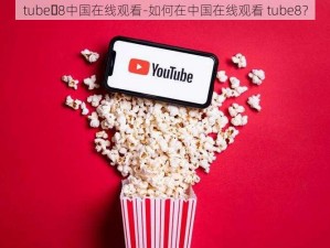 tube 8中国在线观看-如何在中国在线观看 tube8？