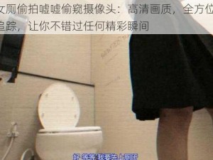 六月女厕偷拍嘘嘘偷窥摄像头：高清画质，全方位视角，智能追踪，让你不错过任何精彩瞬间