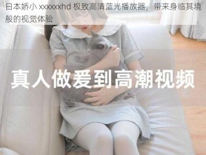 日本娇小 xxxxxxhd 极致高清蓝光播放器，带来身临其境般的视觉体验