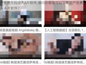 国产免费无码成人A片软件,请问在哪里可以下载国产免费无码成人 A 片软件？