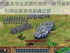 天帝95版本毕业武器的揭晓：探寻最新顶级装备，引领征服游戏巅峰之路