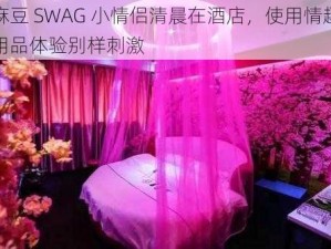 麻豆 SWAG 小情侣清晨在酒店，使用情趣用品体验别样刺激