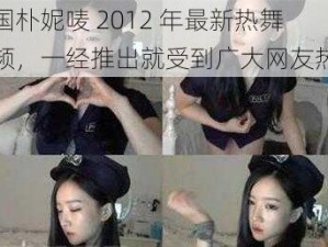 韩国朴妮唛 2012 年最新热舞视频，一经推出就受到广大网友热捧