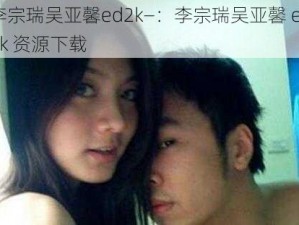 李宗瑞吴亚馨ed2k—：李宗瑞吴亚馨 ed2k 资源下载