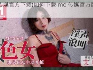 md传媒官方下载(如何下载 md 传媒官方版本？)