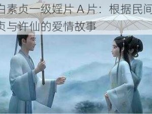 白蛇传之白素贞一级婬片 A 片：根据民间传说改编，讲述白素贞与许仙的爱情故事