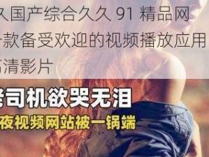 91 久久国产综合久久 91 精品网站，一款备受欢迎的视频播放应用，提供海量高清影片