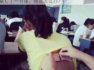 我没戴乳罩被同桌c了一节课(我没戴乳罩被同桌 C 了一节课，我该怎么办？)