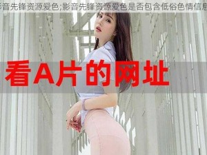 影音先锋资源爱色;影音先锋资源爱色是否包含低俗色情信息？