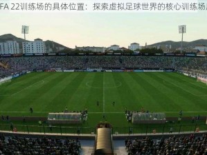 FIFA 22训练场的具体位置：探索虚拟足球世界的核心训练场所