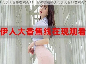 伊人久久大香线蕉综合75、如何评价伊人久久大香线蕉综合 75？