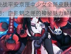 决战平安京匣中少女全新皮肤揭秘：血影魍之匣的神秘魅力解析