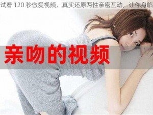 免费试看 120 秒倣爱视频，真实还原两性亲密互动，让你身临其境