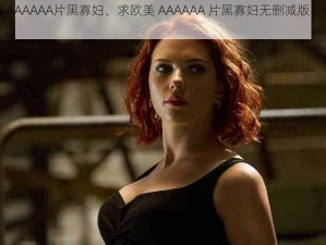 欧美AAAAAA片黑寡妇、求欧美 AAAAAA 片黑寡妇无删减版，有吗？