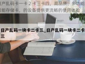 日产乱码卡一卡 2 卡三卡四，高品质、多功能的智能存储卡，的设备提供更流畅的使用体验