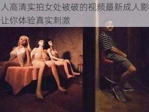 真人高清实拍女处被破的视频最新成人影片，让你体验真实刺激