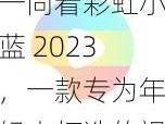 一同看彩虹小蓝 2023，一款专为年轻人打造的视频社交 APP