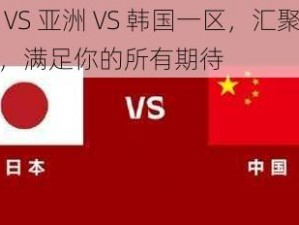 日本 VS 亚洲 VS 韩国一区，汇聚三地精彩，满足你的所有期待