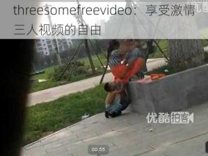 threesomefreevideo：享受激情三人视频的自由