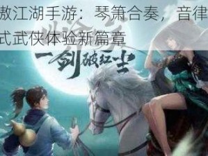 新笑傲江湖手游：琴箫合奏，音律对决，沉浸式武侠体验新篇章