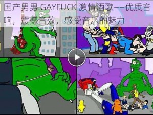 国产男男 GAYFUCK 激情酒歌——优质音响，震撼音效，感受音乐的魅力