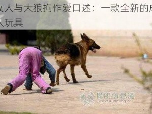 女人与大狼拘作爱口述：一款全新的成人玩具