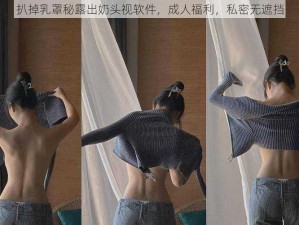 扒掉乳罩秘露出奶头视软件，成人福利，私密无遮挡