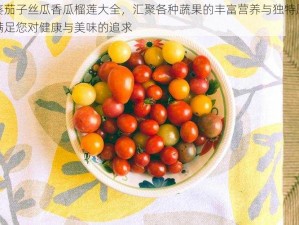 秋葵茄子丝瓜香瓜榴莲大全，汇聚各种蔬果的丰富营养与独特风味，满足您对健康与美味的追求