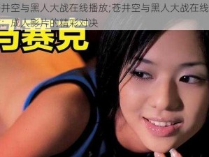 苍井空与黑人大战在线播放;苍井空与黑人大战在线播放：成人影片的精彩对决