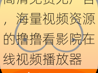 高清免费无广告，海量视频资源的撸撸看影院在线视频播放器