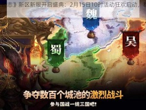 《乱轰三国志》新区新服开启盛典：2月15日10时活动狂欢启动，群雄逐鹿，争夺天下