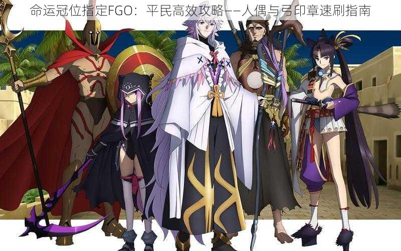 命运冠位指定FGO：平民高效攻略——人偶与弓印章速刷指南