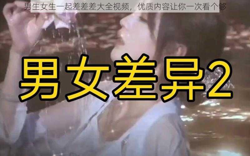 男生女生一起差差差大全视频，优质内容让你一次看个够