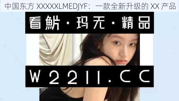 中国东方 XXXXXLMEDJYF：一款全新升级的 XX 产品