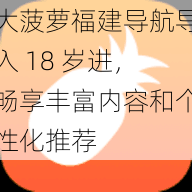 大菠萝福建导航导入 18 岁进，畅享丰富内容和个性化推荐