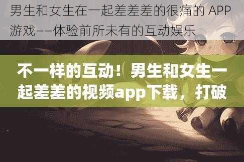 男生和女生在一起差差差的很痛的 APP 游戏——体验前所未有的互动娱乐