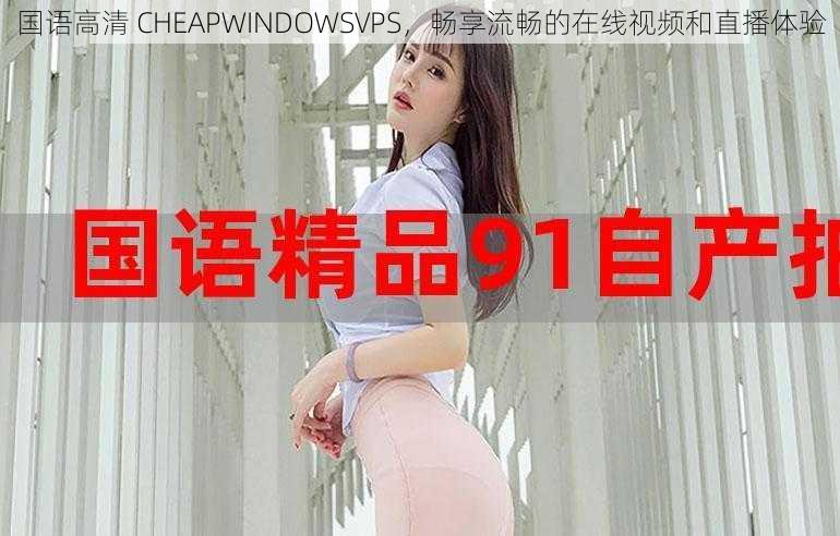 国语高清 CHEAPWINDOWSVPS，畅享流畅的在线视频和直播体验