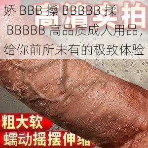 娇 BBB 搡 BBBBB 揉 BBBBB 高品质成人用品，给你前所未有的极致体验