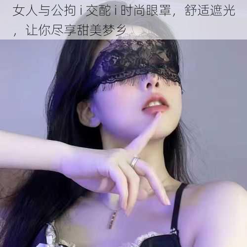 女人与公拘 i 交酡 i 时尚眼罩，舒适遮光，让你尽享甜美梦乡