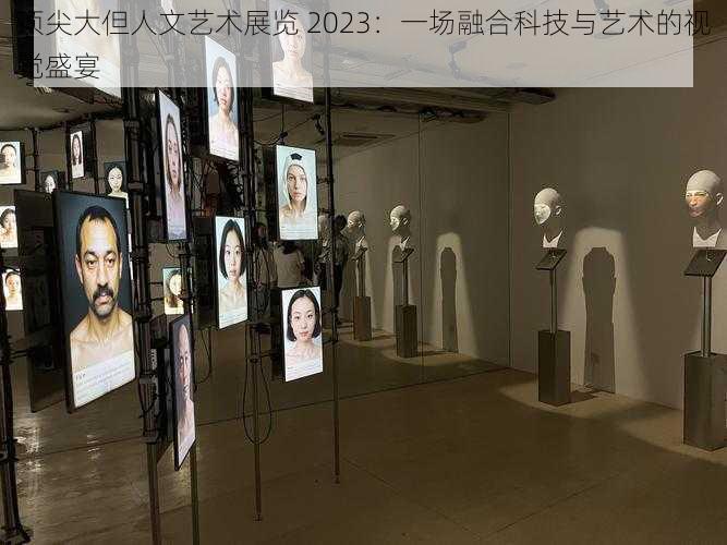 顶尖大但人文艺术展览 2023：一场融合科技与艺术的视觉盛宴