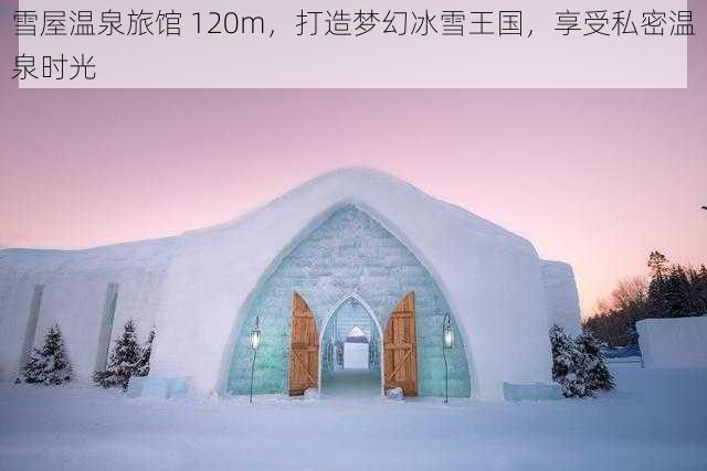 雪屋温泉旅馆 120m，打造梦幻冰雪王国，享受私密温泉时光