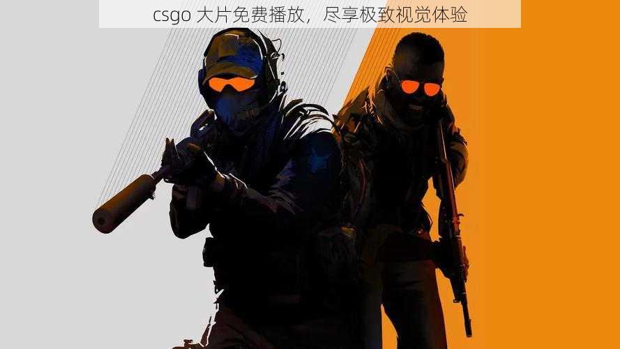 csgo 大片免费播放，尽享极致视觉体验