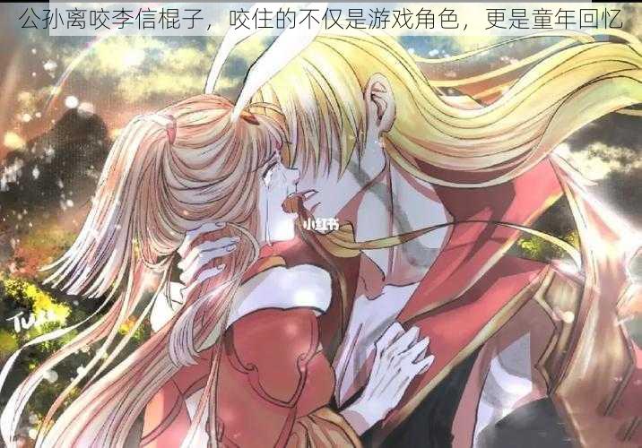 公孙离咬李信棍子,咬住的不仅是游戏角色,更是童年回忆