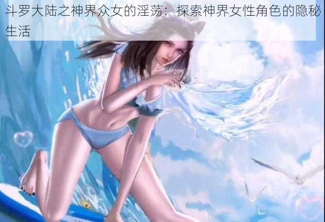 斗罗大陆之神界众女的淫荡：探索神界女性角色的隐秘生活