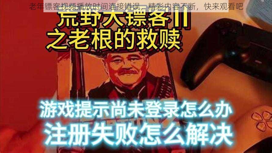 老年镖客视频播放时间连接错误，精彩内容不断，快来观看吧