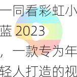 一同看彩虹小蓝 2023，一款专为年轻人打造的视频社交 APP